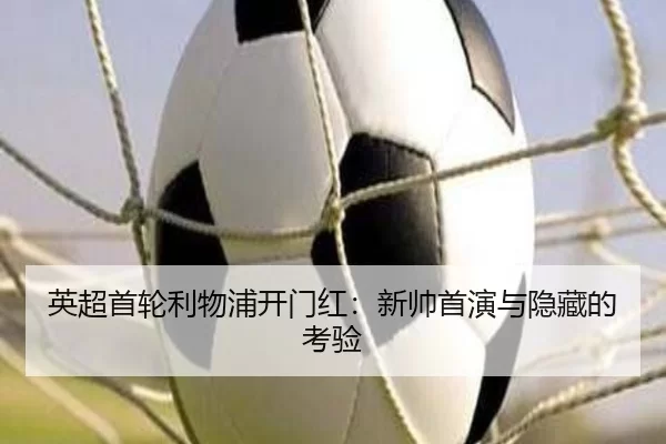 英超首轮利物浦开门红：新帅首演与隐藏的考验